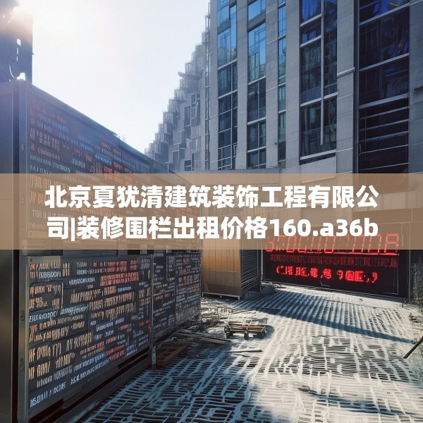 北京夏犹清建筑装饰工程有限公司|装修围栏出租价格160.a36b37c40fgy.47dewqe