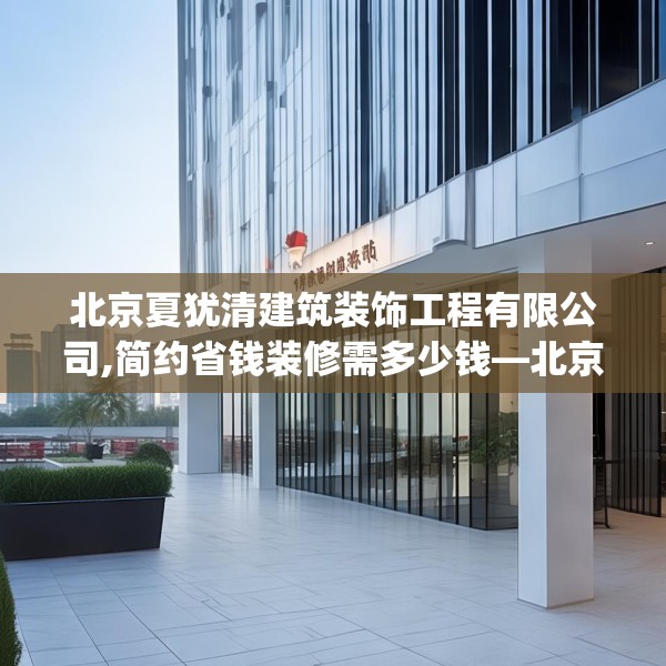 北京夏犹清建筑装饰工程有限公司,简约省钱装修需多少钱—北京夏犹清建筑装饰工程有限公司314.a190b191c194fgy.201wew