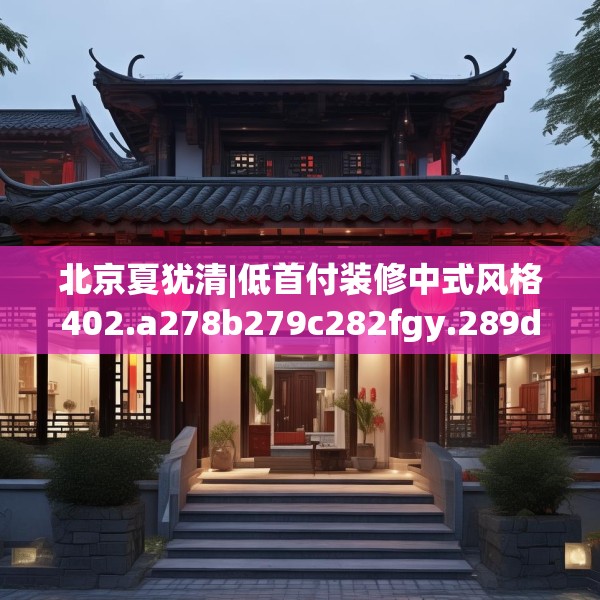 北京夏犹清|低首付装修中式风格402.a278b279c282fgy.289dsfds