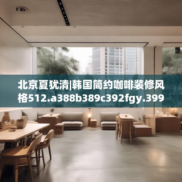 北京夏犹清|韩国简约咖啡装修风格512.a388b389c392fgy.399wew