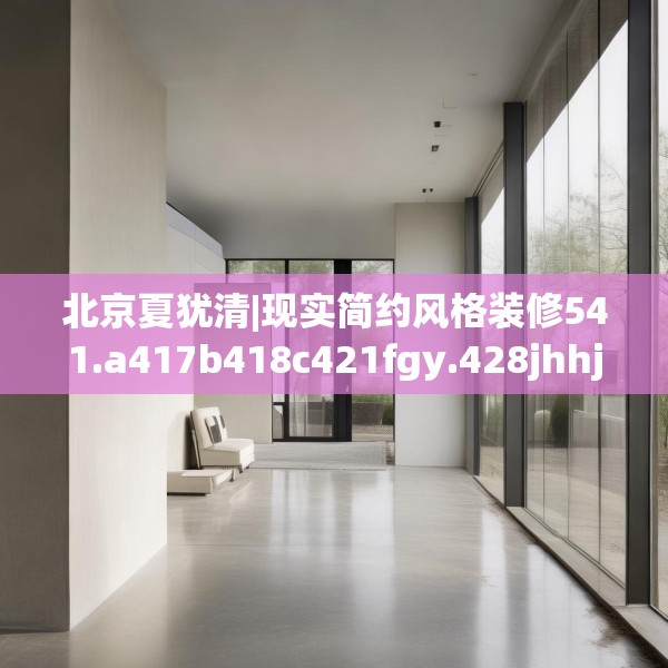 北京夏犹清|现实简约风格装修541.a417b418c421fgy.428jhhj