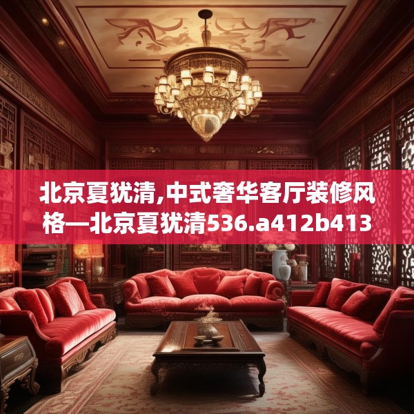北京夏犹清,中式奢华客厅装修风格—北京夏犹清536.a412b413c416fgy.423xczxv