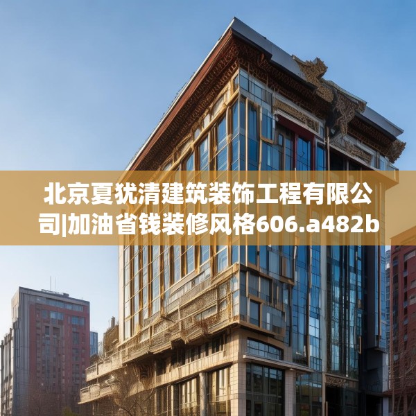 北京夏犹清建筑装饰工程有限公司|加油省钱装修风格606.a482b483c486fgy.493lkjl