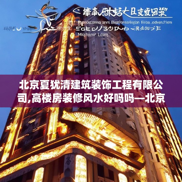 北京夏犹清建筑装饰工程有限公司,高楼房装修风水好吗吗—北京夏犹清建筑装饰工程有限公司216.a92b93c96fgy.103nbn