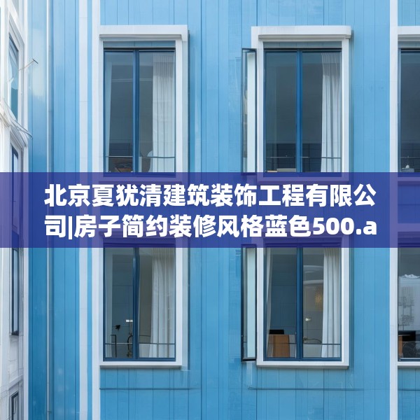 北京夏犹清建筑装饰工程有限公司|房子简约装修风格蓝色500.a376b377c380fgy.387xczxv
