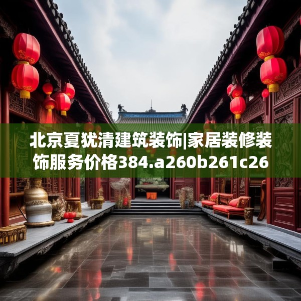 北京夏犹清建筑装饰|家居装修装饰服务价格384.a260b261c264fgy.271dsfds