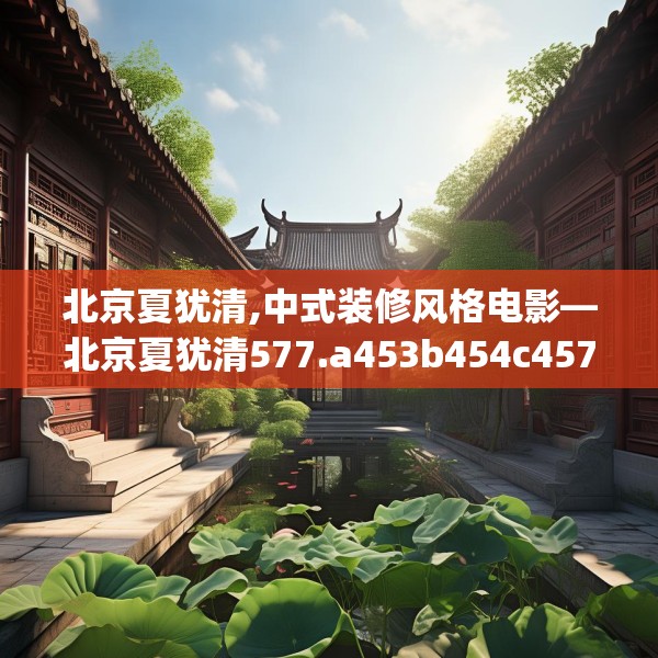 北京夏犹清,中式装修风格电影—北京夏犹清577.a453b454c457fgy.464jhhj