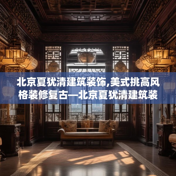 北京夏犹清建筑装饰,美式挑高风格装修复古—北京夏犹清建筑装饰560.a436b437c440fgy.44776660