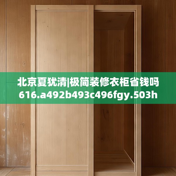 北京夏犹清|极简装修衣柜省钱吗616.a492b493c496fgy.503htyj