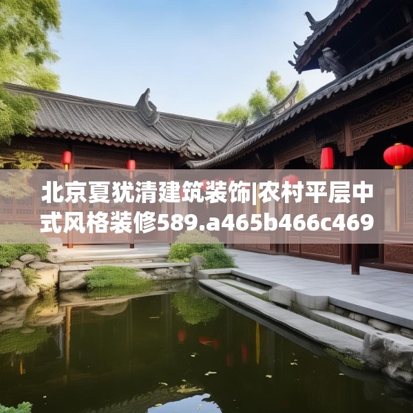 北京夏犹清建筑装饰|农村平层中式风格装修589.a465b466c469fgy.476poiy