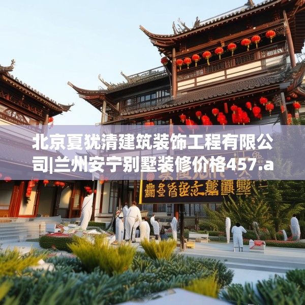 北京夏犹清建筑装饰工程有限公司|兰州安宁别墅装修价格457.a333b334c337fgy.344fdsfds