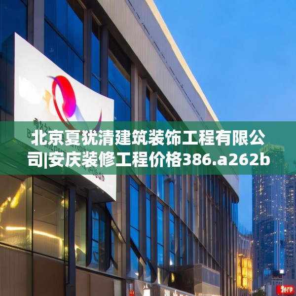 北京夏犹清建筑装饰工程有限公司|安庆装修工程价格386.a262b263c266fgy.273wew