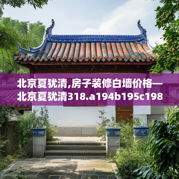 北京夏犹清,房子装修白墙价格—北京夏犹清318.a194b195c198fgy.205lkjl