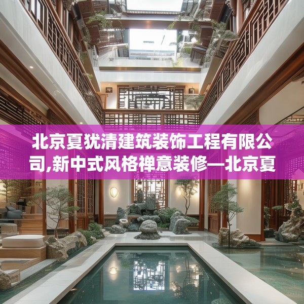 北京夏犹清建筑装饰工程有限公司,新中式风格禅意装修—北京夏犹清建筑装饰工程有限公司155.a31b32c35fgy.42cvcx