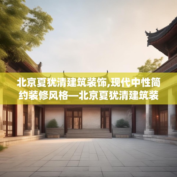 北京夏犹清建筑装饰,现代中性简约装修风格—北京夏犹清建筑装饰547.a423b424c427fgy.434fdsfds