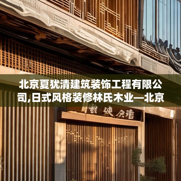 北京夏犹清建筑装饰工程有限公司,日式风格装修林氏木业—北京夏犹清建筑装饰工程有限公司186.a62b63c66fgy.73dsfds