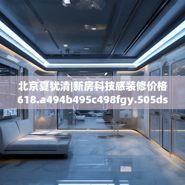 北京夏犹清|新房科技感装修价格618.a494b495c498fgy.505dsfds