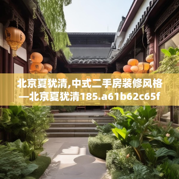 北京夏犹清,中式二手房装修风格—北京夏犹清185.a61b62c65fgy.72fds