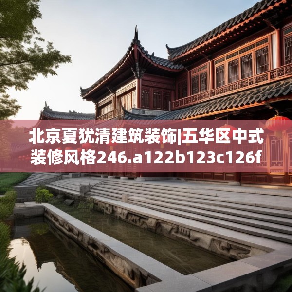 北京夏犹清建筑装饰|五华区中式装修风格246.a122b123c126fgy.133lkjl