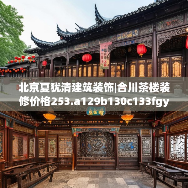北京夏犹清建筑装饰|合川茶楼装修价格253.a129b130c133fgy.140jhhj