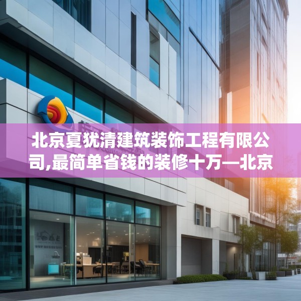 北京夏犹清建筑装饰工程有限公司,最简单省钱的装修十万—北京夏犹清建筑装饰工程有限公司482.a358b359c362fgy.369xczxv