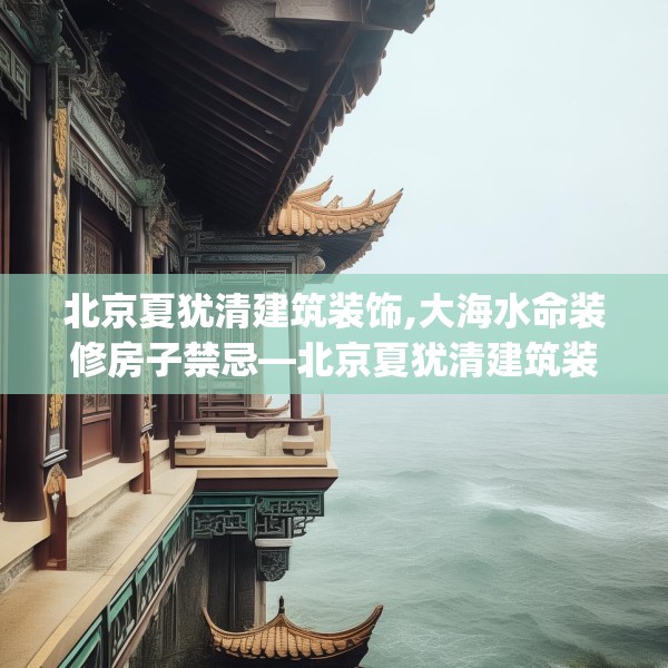 北京夏犹清建筑装饰,大海水命装修房子禁忌—北京夏犹清建筑装饰228.a104b105c108fgy.115lkjl