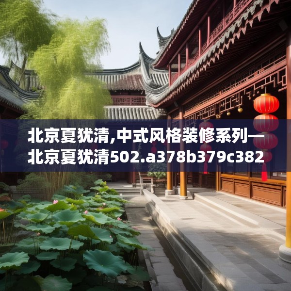 北京夏犹清,中式风格装修系列—北京夏犹清502.a378b379c382fgy.389dewqe