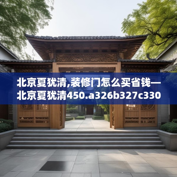 北京夏犹清,装修门怎么买省钱—北京夏犹清450.a326b327c330fgy.337nbn