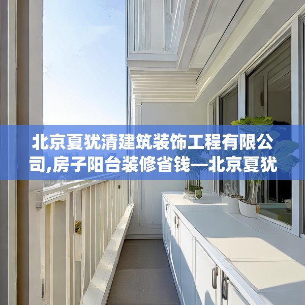 北京夏犹清建筑装饰工程有限公司,房子阳台装修省钱—北京夏犹清建筑装饰工程有限公司308.a184b185c188fgy.19576674