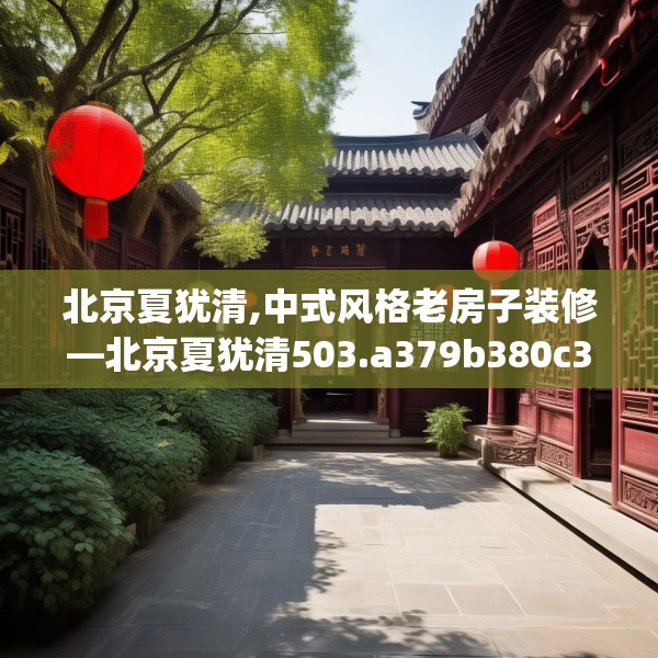 北京夏犹清,中式风格老房子装修—北京夏犹清503.a379b380c383fgy.390bnbn