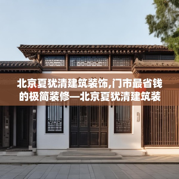 北京夏犹清建筑装饰,门市最省钱的极简装修—北京夏犹清建筑装饰566.a442b443c446fgy.453wew