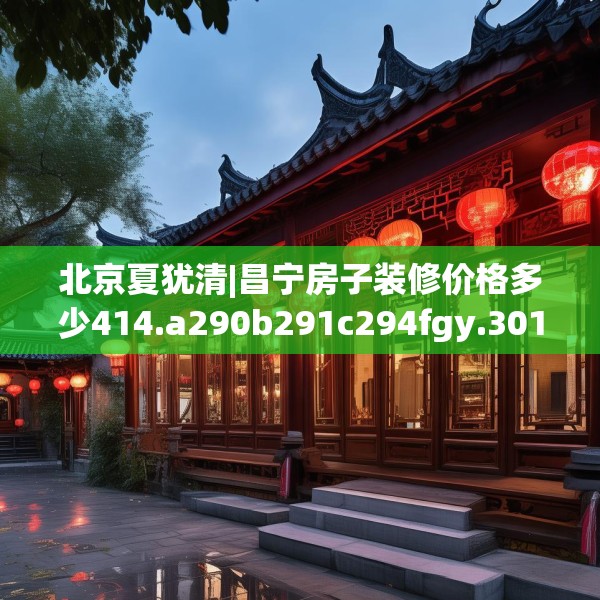 北京夏犹清|昌宁房子装修价格多少414.a290b291c294fgy.301nbn