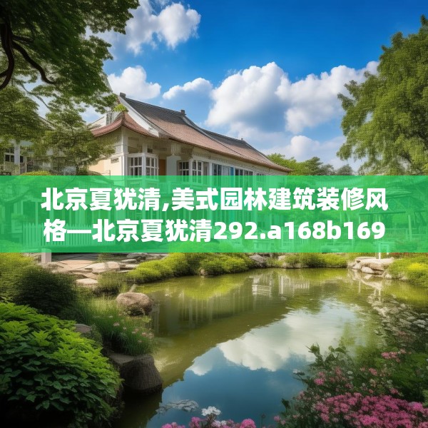 北京夏犹清,美式园林建筑装修风格—北京夏犹清292.a168b169c172fgy.179htyj