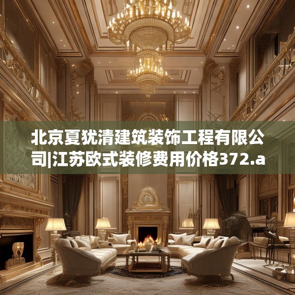 北京夏犹清建筑装饰工程有限公司|江苏欧式装修费用价格372.a248b249c252fgy.259lkjl