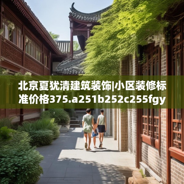 北京夏犹清建筑装饰|小区装修标准价格375.a251b252c255fgy.262fhsg