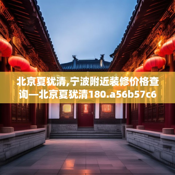 北京夏犹清,宁波附近装修价格查询—北京夏犹清180.a56b57c60fgy.67nbn