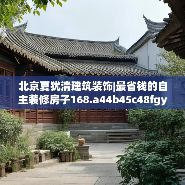 北京夏犹清建筑装饰|最省钱的自主装修房子168.a44b45c48fgy.55dsfds