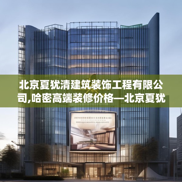 北京夏犹清建筑装饰工程有限公司,哈密高端装修价格—北京夏犹清建筑装饰工程有限公司147.a23b24c27fgy.34uyk