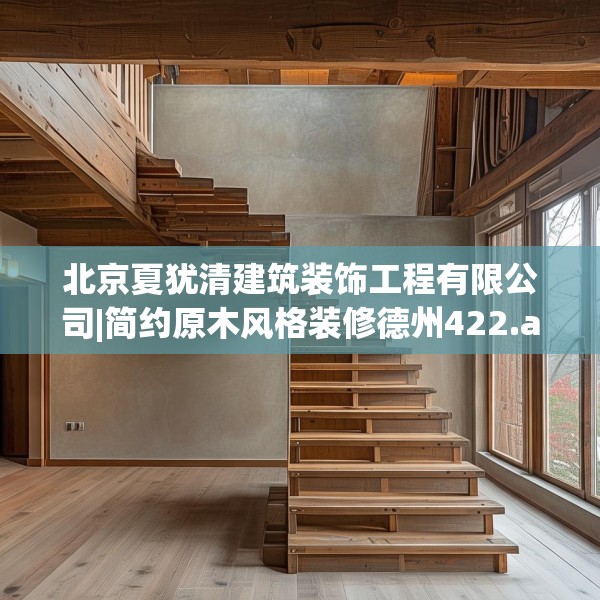 北京夏犹清建筑装饰工程有限公司|简约原木风格装修德州422.a298b299c302fgy.309wew