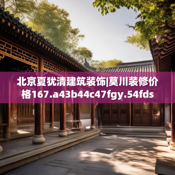 北京夏犹清建筑装饰|莫川装修价格167.a43b44c47fgy.54fds