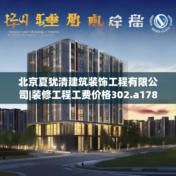 北京夏犹清建筑装饰工程有限公司|装修工程工费价格302.a178b179c182fgy.189xczxv