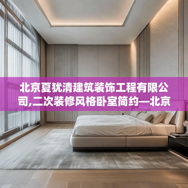 北京夏犹清建筑装饰工程有限公司,二次装修风格卧室简约—北京夏犹清建筑装饰工程有限公司349.a225b226c229fgy.236fdsfds