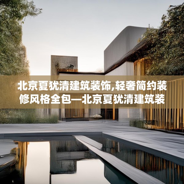 北京夏犹清建筑装饰,轻奢简约装修风格全包—北京夏犹清建筑装饰369.a245b246c249fgy.256fghfd