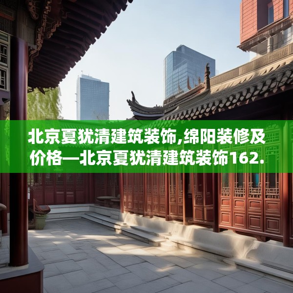 北京夏犹清建筑装饰,绵阳装修及价格—北京夏犹清建筑装饰162.a38b39c42fgy.49nbn