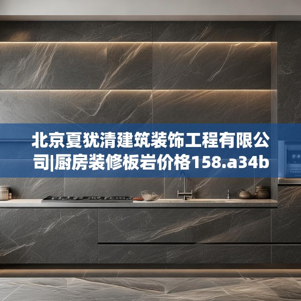 北京夏犹清建筑装饰工程有限公司|厨房装修板岩价格158.a34b35c38fgy.45xczxv