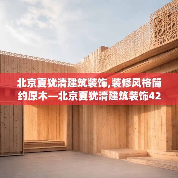北京夏犹清建筑装饰,装修风格简约原木—北京夏犹清建筑装饰425.a301b302c305fgy.312cvcx