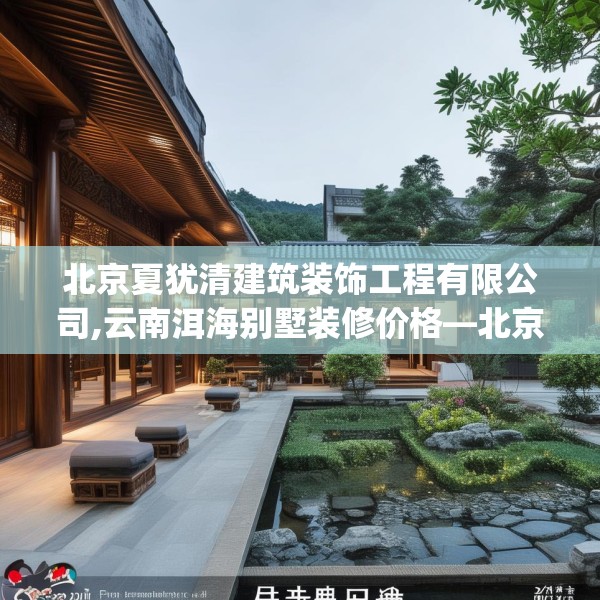 北京夏犹清建筑装饰工程有限公司,云南洱海别墅装修价格—北京夏犹清建筑装饰工程有限公司401.a277b278c281fgy.288fds