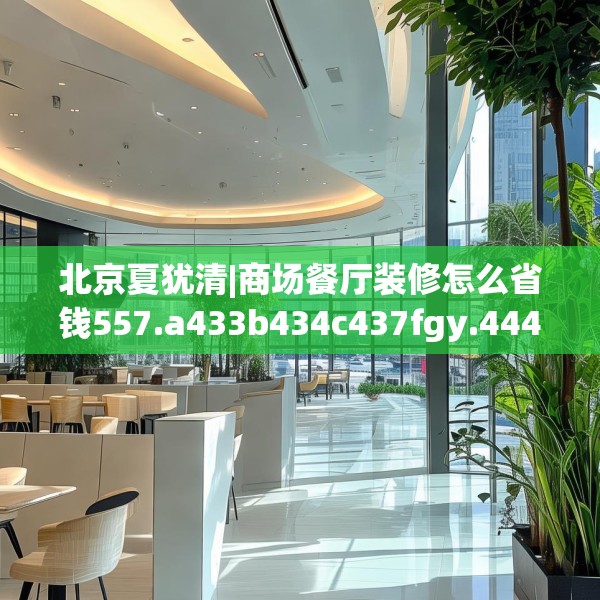 北京夏犹清|商场餐厅装修怎么省钱557.a433b434c437fgy.444bnbn