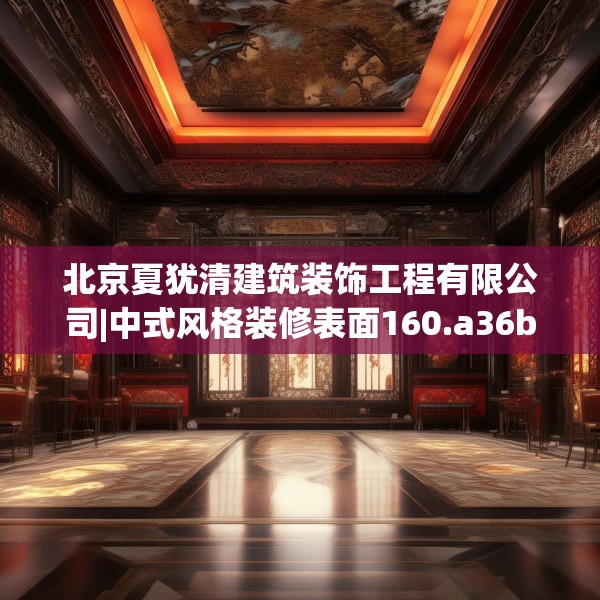北京夏犹清建筑装饰工程有限公司|中式风格装修表面160.a36b37c40fgy.47dewqe