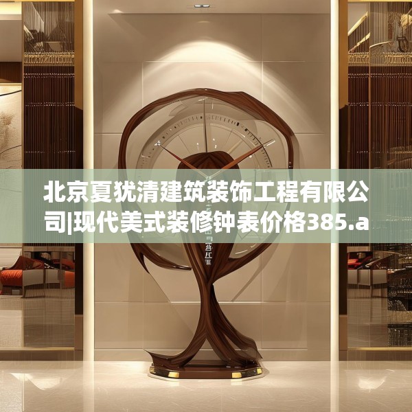 北京夏犹清建筑装饰工程有限公司|现代美式装修钟表价格385.a261b262c265fgy.272fdsfds